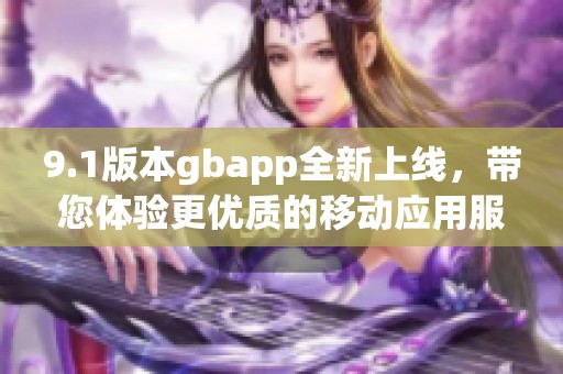 9.1版本gbapp全新上线，带您体验更优质的移动应用服务