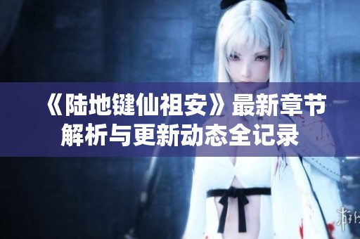 《陆地键仙祖安》最新章节解析与更新动态全记录