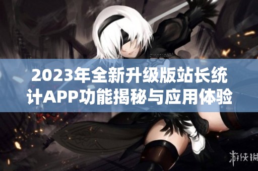 2023年全新升级版站长统计APP功能揭秘与应用体验分享