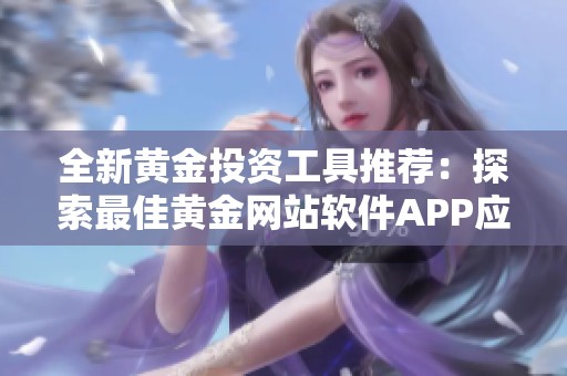 全新黄金投资工具推荐：探索最佳黄金网站软件APP应用