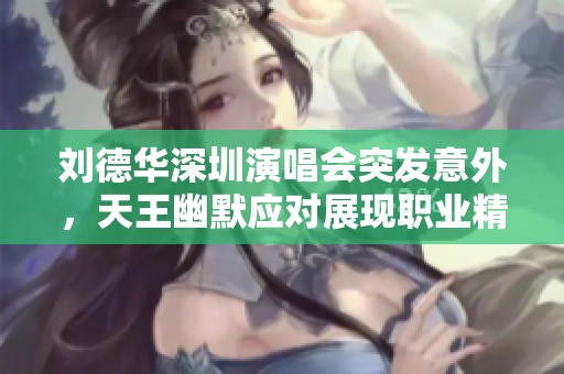 刘德华深圳演唱会突发意外，天王幽默应对展现职业精神
