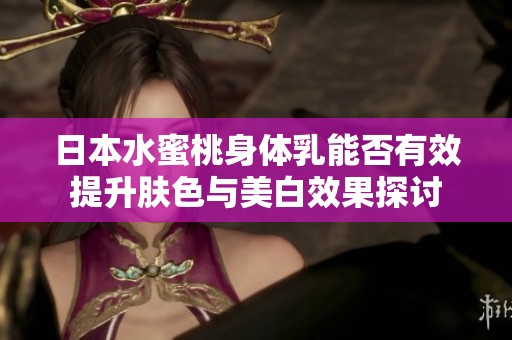 日本水蜜桃身体乳能否有效提升肤色与美白效果探讨
