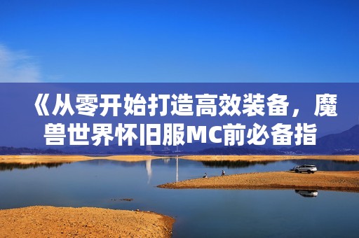 《从零开始打造高效装备，魔兽世界怀旧服MC前必备指南》