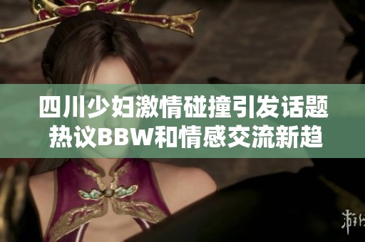 四川少妇激情碰撞引发话题 热议BBW和情感交流新趋势