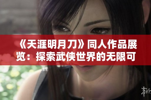 《天涯明月刀》同人作品展览：探索武侠世界的无限可能