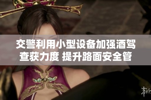 交警利用小型设备加强酒驾查获力度 提升路面安全管理