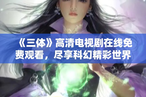 《三体》高清电视剧在线免费观看，尽享科幻精彩世界