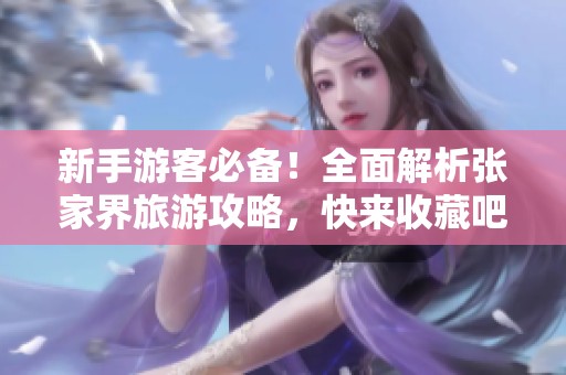 新手游客必备！全面解析张家界旅游攻略，快来收藏吧