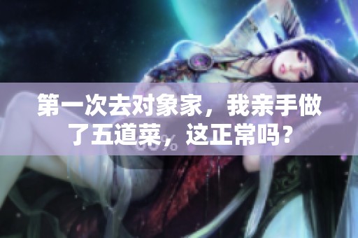 第一次去对象家，我亲手做了五道菜，这正常吗？