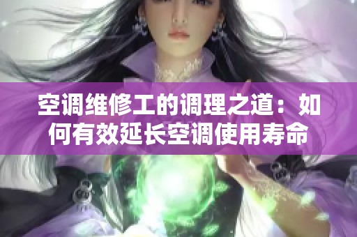 空调维修工的调理之道：如何有效延长空调使用寿命