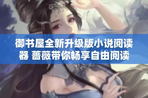 御书屋全新升级版小说阅读器 蔷薇带你畅享自由阅读体验