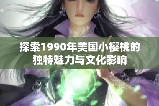 探索1990年美国小樱桃的独特魅力与文化影响