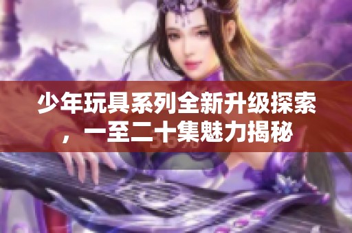 少年玩具系列全新升级探索，一至二十集魅力揭秘