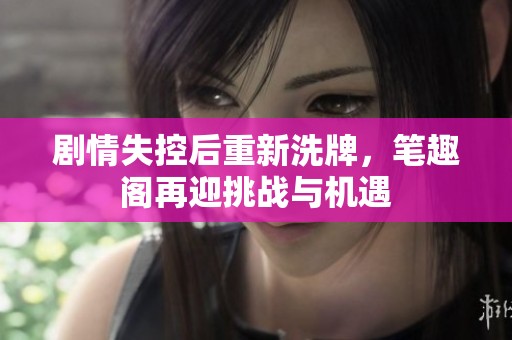 剧情失控后重新洗牌，笔趣阁再迎挑战与机遇