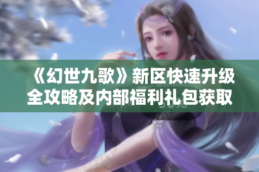 《幻世九歌》新区快速升级全攻略及内部福利礼包获取秘籍