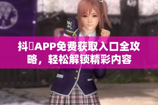 抖抈APP免费获取入口全攻略，轻松解锁精彩内容