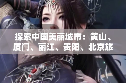 探索中国美丽城市：黄山、厦门、丽江、贵阳、北京旅游问答指南