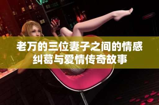 老万的三位妻子之间的情感纠葛与爱情传奇故事
