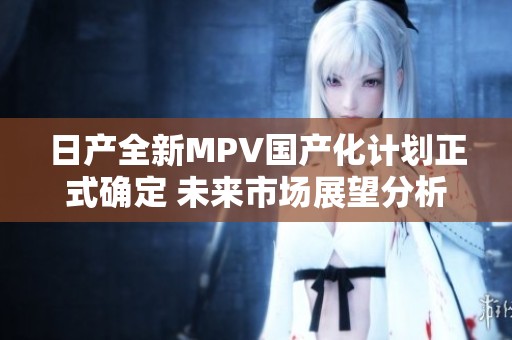 日产全新MPV国产化计划正式确定 未来市场展望分析