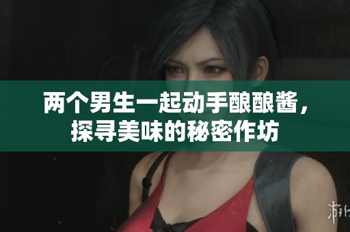 两个男生一起动手酿酿酱，探寻美味的秘密作坊