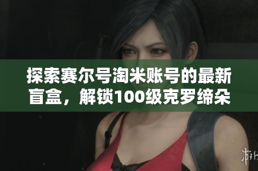 探索赛尔号淘米账号的最新盲盒，解锁100级克罗缔朵圣谱秘诀
