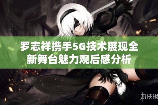 罗志祥携手5G技术展现全新舞台魅力观后感分析