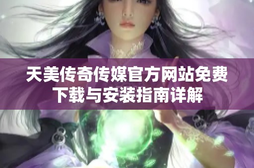天美传奇传媒官方网站免费下载与安装指南详解