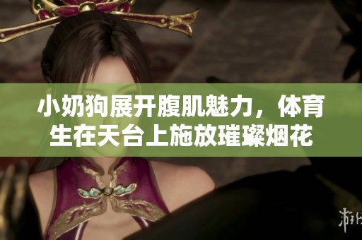 小奶狗展开腹肌魅力，体育生在天台上施放璀璨烟花