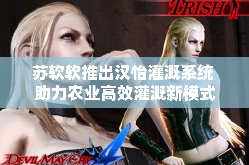 苏软软推出汉怡灌溉系统 助力农业高效灌溉新模式