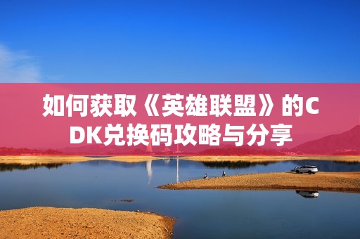 如何获取《英雄联盟》的CDK兑换码攻略与分享