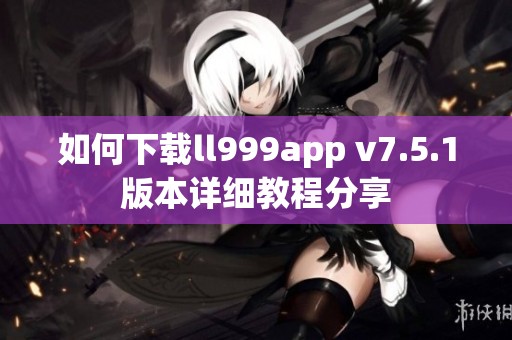 如何下载ll999app v7.5.1版本详细教程分享