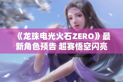 《龙珠电光火石ZERO》最新角色预告 超赛悟空闪亮登场