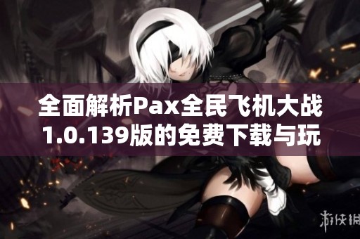 全面解析Pax全民飞机大战1.0.139版的免费下载与玩法攻略