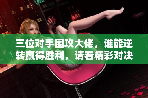 三位对手围攻大佬，谁能逆转赢得胜利，请看精彩对决