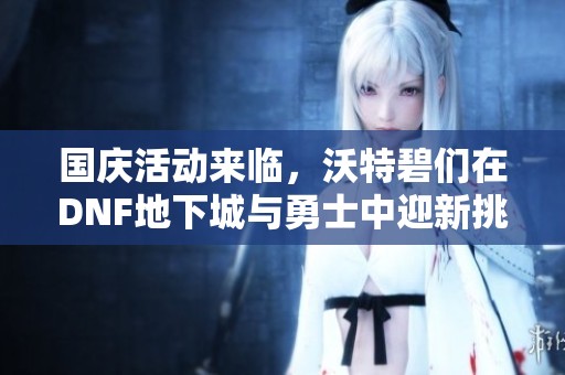 国庆活动来临，沃特碧们在DNF地下城与勇士中迎新挑战！