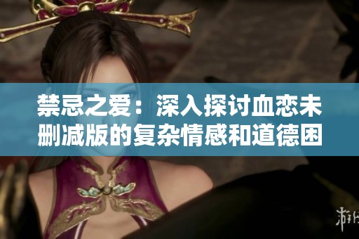 禁忌之爱：深入探讨血恋未删减版的复杂情感和道德困境