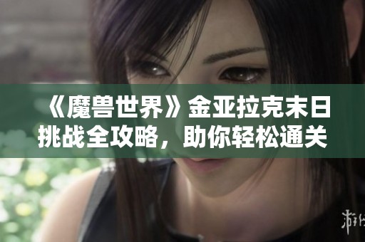 《魔兽世界》金亚拉克末日挑战全攻略，助你轻松通关！