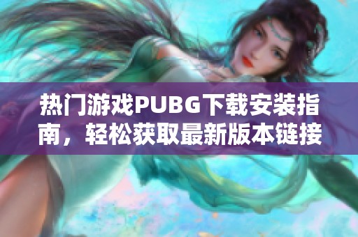 热门游戏PUBG下载安装指南，轻松获取最新版本链接