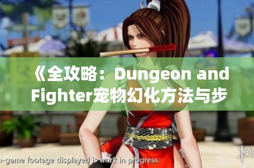 《全攻略：Dungeon and Fighter宠物幻化方法与步骤详解》