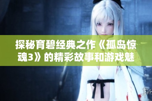 探秘育碧经典之作《孤岛惊魂3》的精彩故事和游戏魅力