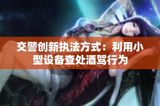 交警创新执法方式：利用小型设备查处酒驾行为