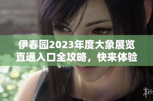 伊春园2023年度大象展览直通入口全攻略，快来体验吧