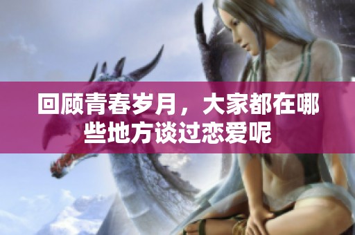 回顾青春岁月，大家都在哪些地方谈过恋爱呢