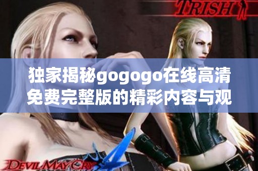 独家揭秘gogogo在线高清免费完整版的精彩内容与观看方式