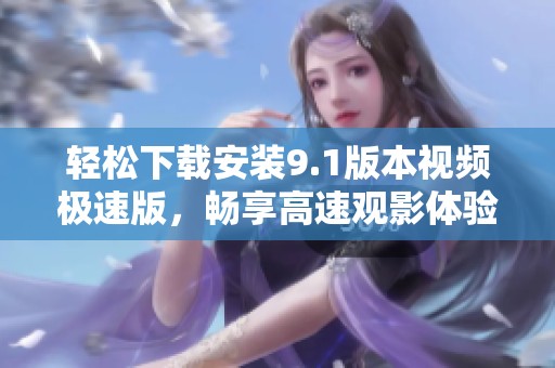 轻松下载安装9.1版本视频极速版，畅享高速观影体验