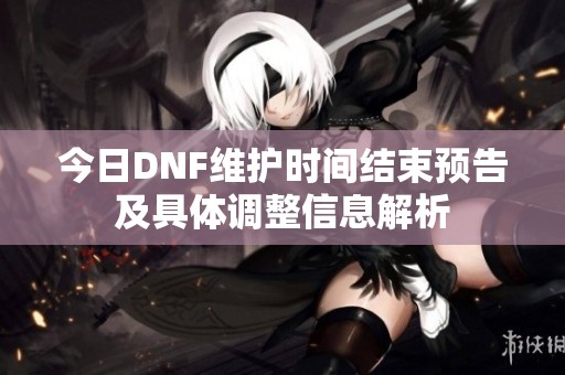 今日DNF维护时间结束预告及具体调整信息解析