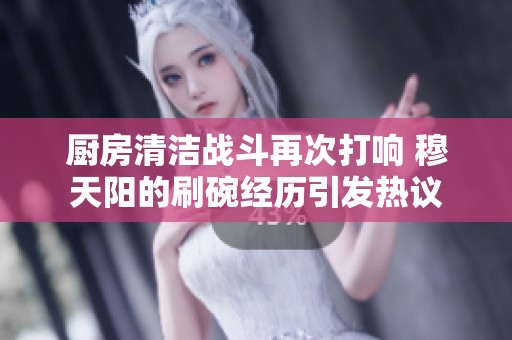 厨房清洁战斗再次打响 穆天阳的刷碗经历引发热议