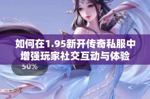 如何在1.95新开传奇私服中增强玩家社交互动与体验