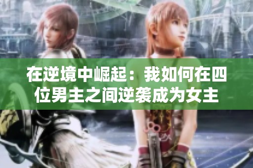 在逆境中崛起：我如何在四位男主之间逆袭成为女主