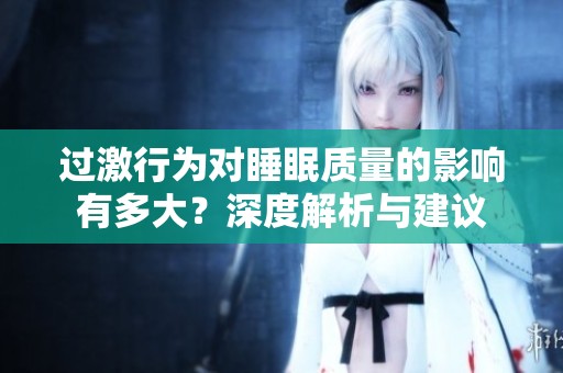 过激行为对睡眠质量的影响有多大？深度解析与建议